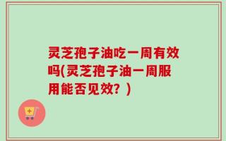 灵芝孢子油吃一周有效吗(灵芝孢子油一周服用能否见效？)