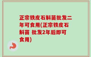 正宗铁皮石斛苗批发二年可食用(正宗铁皮石斛苗 批发2年后即可食用)