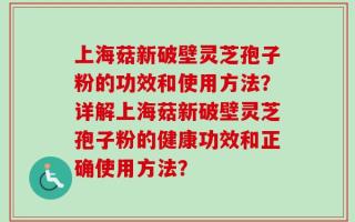 上海菇新破壁灵芝孢子粉的功效和使用方法？详解上海菇新破壁灵芝孢子粉的健康功效和正确使用方法？