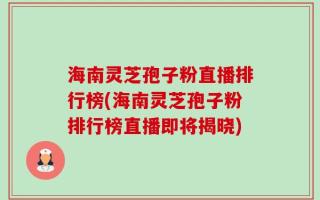 海南灵芝孢子粉直播排行榜(海南灵芝孢子粉排行榜直播即将揭晓)