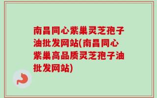 南昌同心紫巢灵芝孢子油批发网站(南昌同心紫巢高品质灵芝孢子油批发网站)