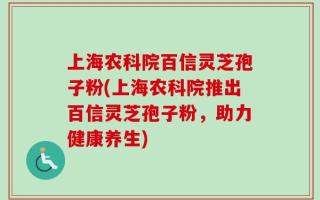 上海农科院百信灵芝孢子粉(上海农科院推出百信灵芝孢子粉，助力健康养生)