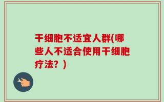 干细胞不适宜人群(哪些人不适合使用干细胞疗法？)