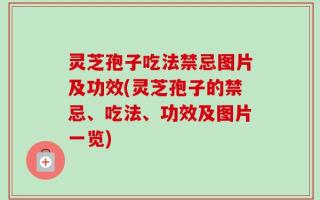 灵芝孢子吃法禁忌图片及功效(灵芝孢子的禁忌、吃法、功效及图片一览)