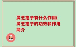 灵芝孢子有什么作用(灵芝孢子的功效和作用简介