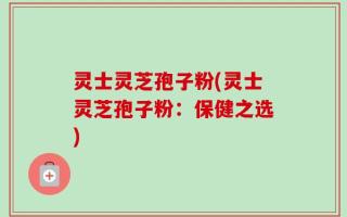 灵士灵芝孢子粉(灵士灵芝孢子粉：保健之选)