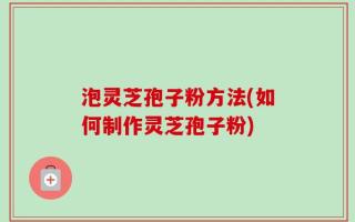 泡灵芝孢子粉方法(如何制作灵芝孢子粉)