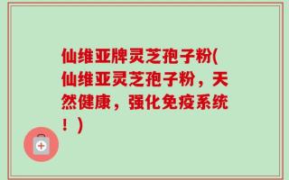 仙维亚牌灵芝孢子粉(仙维亚灵芝孢子粉，天然健康，强化免疫系统！)
