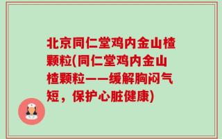 北京同仁堂鸡内金山楂颗粒(同仁堂鸡内金山楂颗粒——缓解胸闷气短，保护心脏健康)
