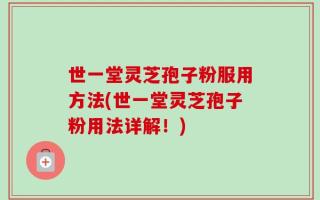 世一堂灵芝孢子粉服用方法(世一堂灵芝孢子粉用法详解！)