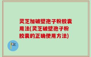 灵芝加破壁孢子粉胶囊用法(灵芝破壁孢子粉胶囊的正确使用方法)
