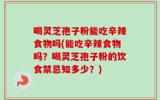 喝灵芝孢子粉能吃辛辣食物吗(能吃辛辣食物吗？喝灵芝孢子粉的饮食禁忌知多少？)