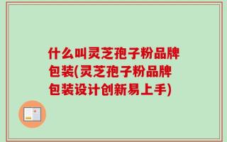 什么叫灵芝孢子粉品牌包装(灵芝孢子粉品牌包装设计创新易上手)