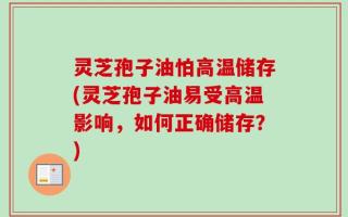 灵芝孢子油怕高温储存(灵芝孢子油易受高温影响，如何正确储存？)