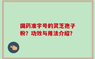 国药准字号的灵芝孢子粉？功效与用法介绍？