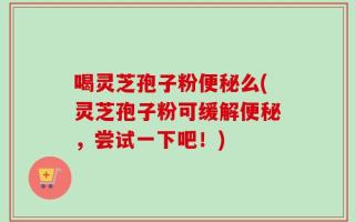 喝灵芝孢子粉便秘么(灵芝孢子粉可缓解便秘，尝试一下吧！)