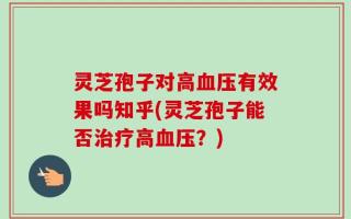 灵芝孢子对高血压有效果吗知乎(灵芝孢子能否治疗高血压？)