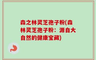森之林灵芝孢子粉(森林灵芝孢子粉：源自大自然的健康宝藏)