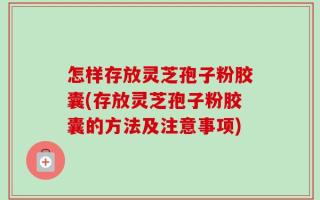 怎样存放灵芝孢子粉胶囊(存放灵芝孢子粉胶囊的方法及注意事项)