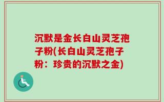 沉默是金长白山灵芝孢子粉(长白山灵芝孢子粉：珍贵的沉默之金)