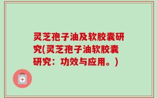 灵芝孢子油及软胶囊研究(灵芝孢子油软胶囊研究：功效与应用。)