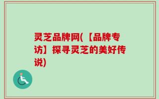 灵芝品牌网(【品牌专访】探寻灵芝的美好传说)