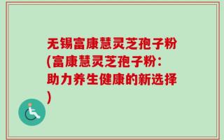 无锡富康慧灵芝孢子粉(富康慧灵芝孢子粉：助力养生健康的新选择)