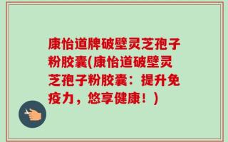 康怡道牌破壁灵芝孢子粉胶囊(康怡道破壁灵芝孢子粉胶囊：提升免疫力，悠享健康！)