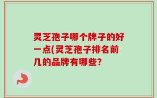 灵芝孢子哪个牌子的好一点(灵芝孢子排名前几的品牌有哪些？