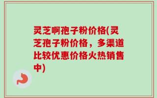灵芝啊孢子粉价格(灵芝孢子粉价格，多渠道比较优惠价格火热销售中)