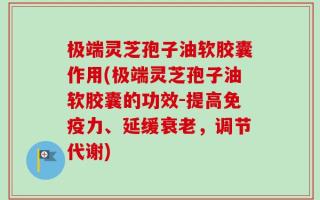 极端灵芝孢子油软胶囊作用(极端灵芝孢子油软胶囊的功效-提高免疫力、延缓衰老，调节代谢)