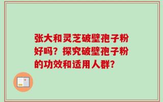 张大和灵芝破壁孢子粉好吗？探究破壁孢子粉的功效和适用人群？