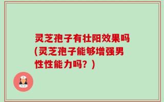 灵芝孢子有壮阳效果吗(灵芝孢子能够增强男性性能力吗？)