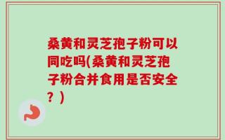 桑黄和灵芝孢子粉可以同吃吗(桑黄和灵芝孢子粉合并食用是否安全？)