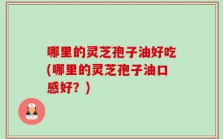 哪里的灵芝孢子油好吃(哪里的灵芝孢子油口感好？)
