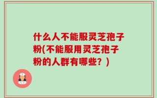 什么人不能服灵芝孢子粉(不能服用灵芝孢子粉的人群有哪些？)