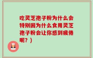 吃灵芝孢子粉为什么会特别困为什么食用灵芝孢子粉会让你感到疲倦呢？)