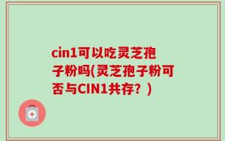 cin1可以吃灵芝孢子粉吗(灵芝孢子粉可否与CIN1共存？)