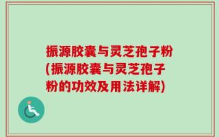 振源胶囊与灵芝孢子粉(振源胶囊与灵芝孢子粉的功效及用法详解)