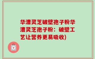 华漕灵芝破壁孢子粉华漕灵芝孢子粉：破壁工艺让营养更易吸收)