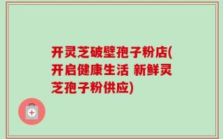 开灵芝破壁孢子粉店(开启健康生活 新鲜灵芝孢子粉供应)