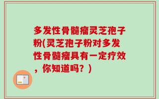 多发性骨髓瘤灵芝孢子粉(灵芝孢子粉对多发性骨髓瘤具有一定疗效，你知道吗？)
