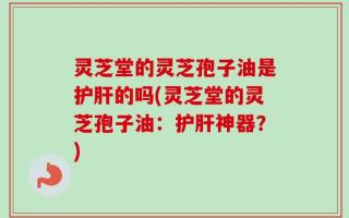 灵芝堂的灵芝孢子油是护肝的吗(灵芝堂的灵芝孢子油：护肝神器？)