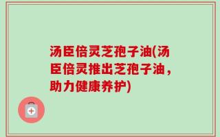 汤臣倍灵芝孢子油(汤臣倍灵推出芝孢子油，助力健康养护)