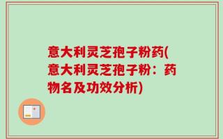意大利灵芝孢子粉药(意大利灵芝孢子粉：药物名及功效分析)