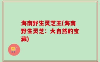 海南野生灵芝王(海南野生灵芝：大自然的宝藏)
