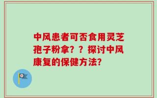 中风患者可否食用灵芝孢子粉拿？？探讨中风康复的保健方法？