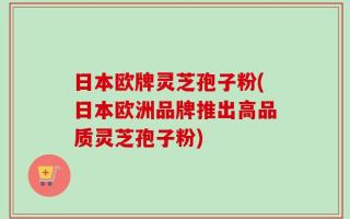 日本欧牌灵芝孢子粉(日本欧洲品牌推出高品质灵芝孢子粉)