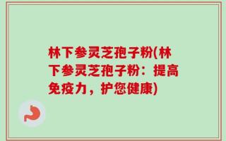 林下参灵芝孢子粉(林下参灵芝孢子粉：提高免疫力，护您健康)