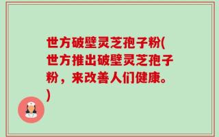 世方破壁灵芝孢子粉(世方推出破壁灵芝孢子粉，来改善人们健康。)